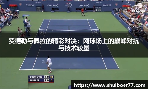 费德勒与佩拉的精彩对决：网球场上的巅峰对抗与技术较量