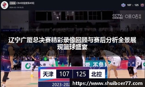 辽宁广厦总决赛精彩录像回顾与赛后分析全景展现篮球盛宴