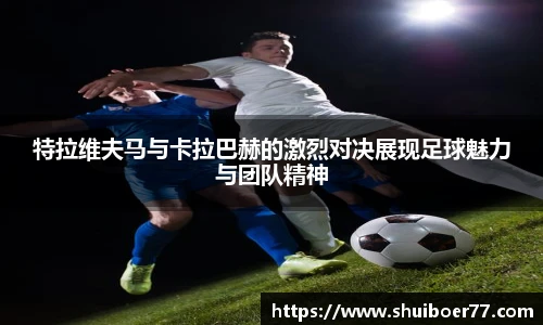 特拉维夫马与卡拉巴赫的激烈对决展现足球魅力与团队精神