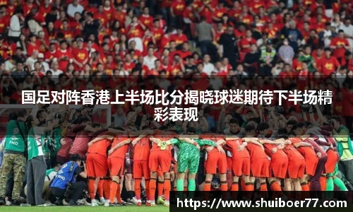 国足对阵香港上半场比分揭晓球迷期待下半场精彩表现