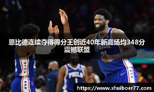 恩比德连续夺得得分王创近40年新高场均348分震撼联盟